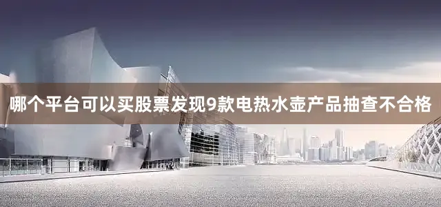 哪个平台可以买股票发现9款电热水壶产品抽查不合格
