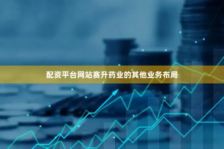 配资平台网站赛升药业的其他业务布局