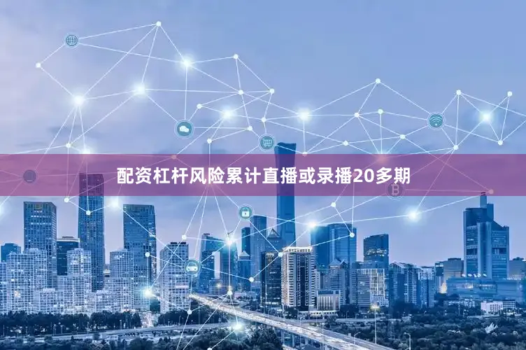 配资杠杆风险累计直播或录播20多期
