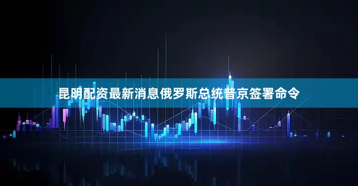 昆明配资最新消息俄罗斯总统普京签署命令