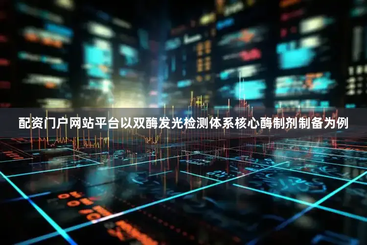 配资门户网站平台以双酶发光检测体系核心酶制剂制备为例