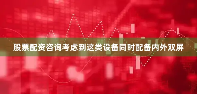 股票配资咨询考虑到这类设备同时配备内外双屏