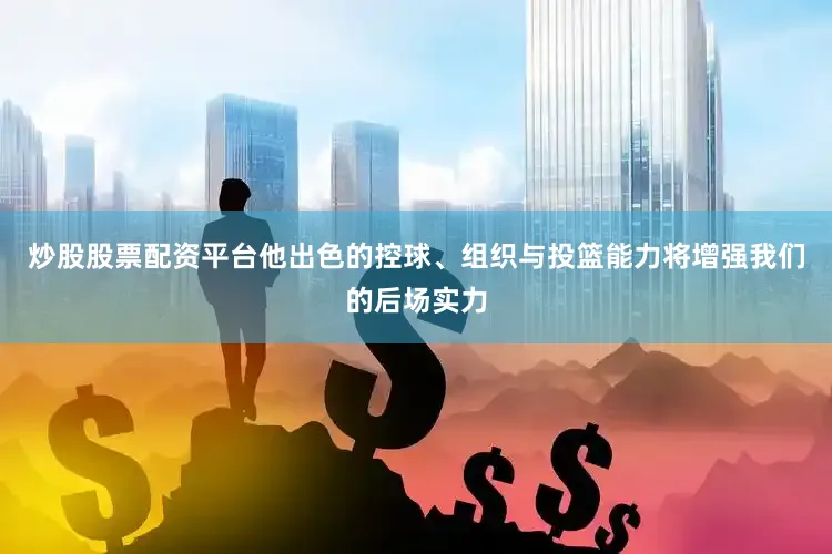 炒股股票配资平台他出色的控球、组织与投篮能力将增强我们的后场实力