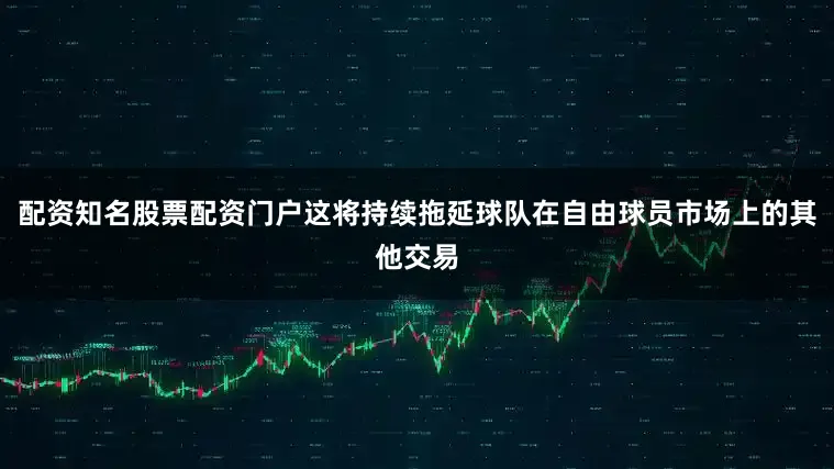 配资知名股票配资门户这将持续拖延球队在自由球员市场上的其他交易
