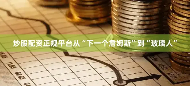 炒股配资正规平台从“下一个詹姆斯”到“玻璃人”