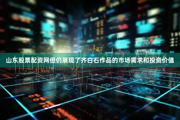 山东股票配资网但仍展现了齐白石作品的市场需求和投资价值