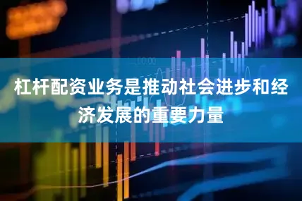 杠杆配资业务是推动社会进步和经济发展的重要力量