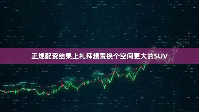 正规配资结果上礼拜想置换个空间更大的SUV