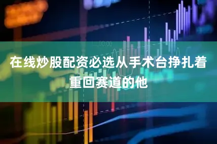 在线炒股配资必选从手术台挣扎着重回赛道的他