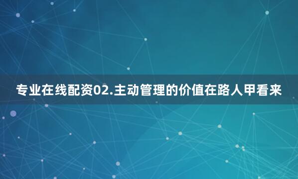 专业在线配资02.主动管理的价值在路人甲看来