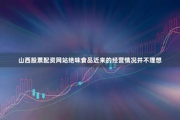山西股票配资网站绝味食品近来的经营情况并不理想