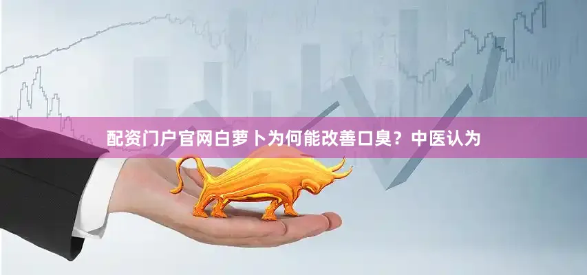 配资门户官网白萝卜为何能改善口臭？中医认为