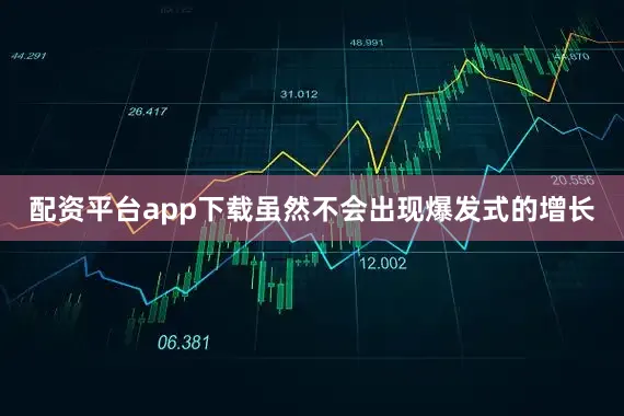配资平台app下载虽然不会出现爆发式的增长